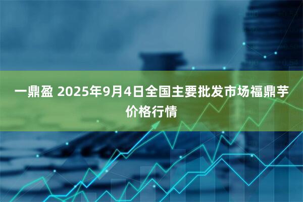 一鼎盈 2025年9月4日全国主要批发市场福鼎芋价格行情