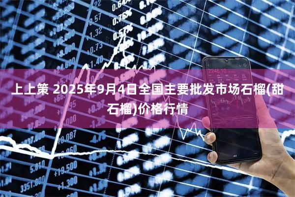 上上策 2025年9月4日全国主要批发市场石榴(甜石榴)价格行情