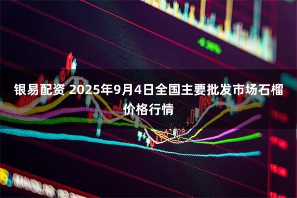 银易配资 2025年9月4日全国主要批发市场石榴价格行情
