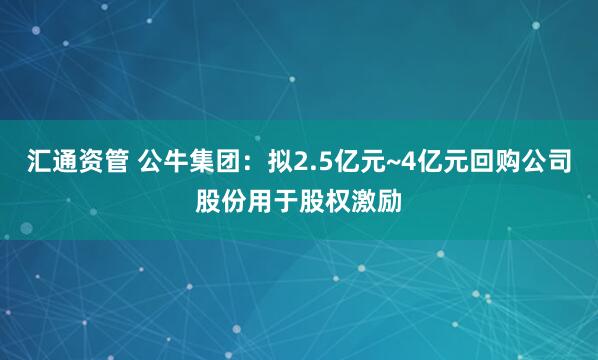 汇通资管 公牛集团：拟2.5亿元~4亿元回购公司股份用于股权激励