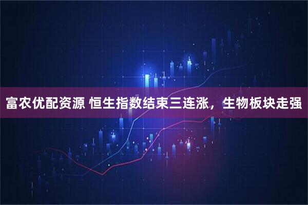 富农优配资源 恒生指数结束三连涨，生物板块走强