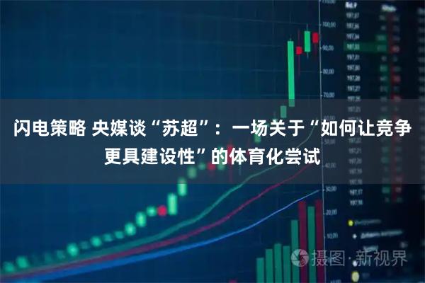 闪电策略 央媒谈“苏超”：一场关于“如何让竞争更具建设性”的体育化尝试