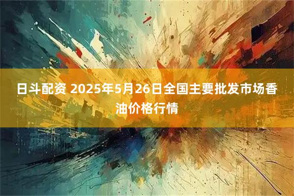 日斗配资 2025年5月26日全国主要批发市场香油价格行情