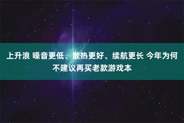 上升浪 噪音更低、散热更好、续航更长 今年为何不建议再买老款游戏本