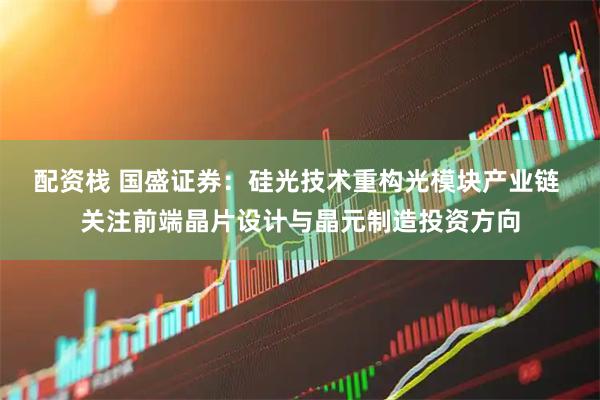 配资栈 国盛证券：硅光技术重构光模块产业链 关注前端晶片设计与晶元制造投资方向