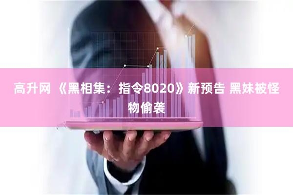 高升网 《黑相集：指令8020》新预告 黑妹被怪物偷袭
