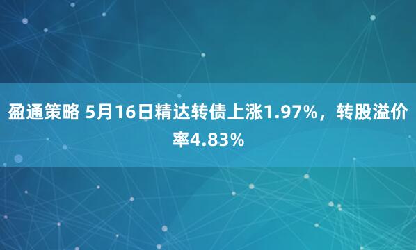 盈通策略 5月16日精达转债上涨1.97%，转股溢价率4.83%