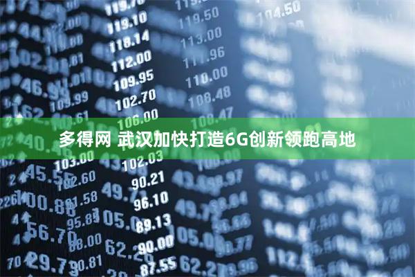 多得网 武汉加快打造6G创新领跑高地