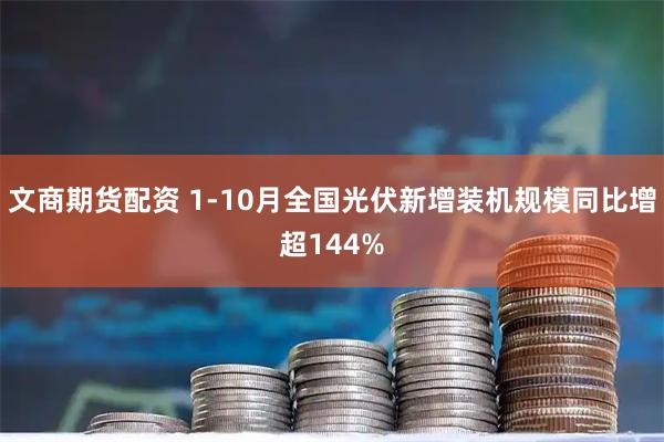 文商期货配资 1-10月全国光伏新增装机规模同比增超144%