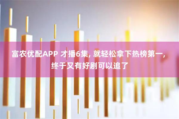 富农优配APP 才播6集, 就轻松拿下热榜第一, 终于又有好剧可以追了