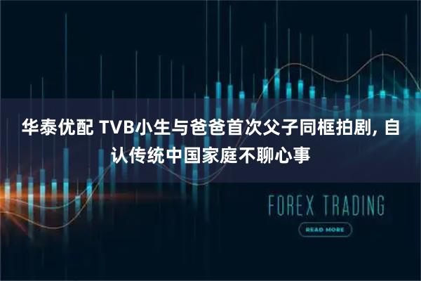 华泰优配 TVB小生与爸爸首次父子同框拍剧, 自认传统中国家庭不聊心事