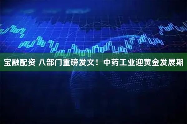 宝融配资 八部门重磅发文！中药工业迎黄金发展期