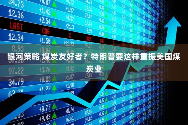 银河策略 煤炭友好者？特朗普要这样重振美国煤炭业
