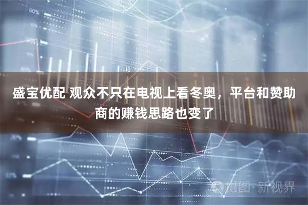 盛宝优配 观众不只在电视上看冬奥，平台和赞助商的赚钱思路也变了