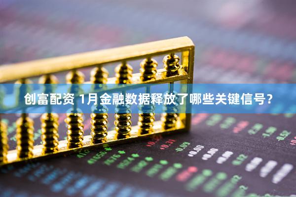 创富配资 1月金融数据释放了哪些关键信号？