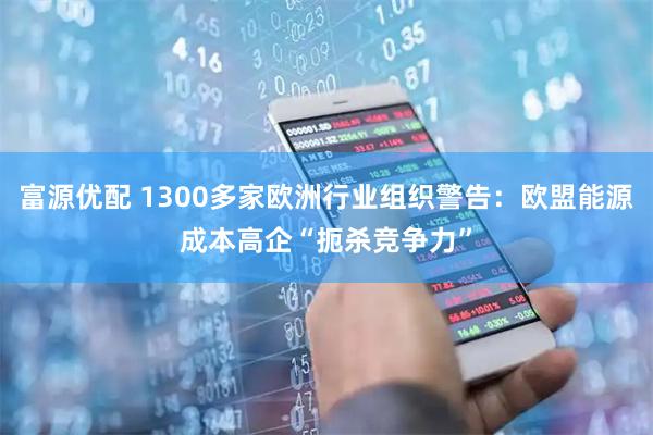 富源优配 1300多家欧洲行业组织警告：欧盟能源成本高企“扼杀竞争力”