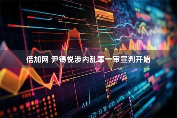 倍加网 尹锡悦涉内乱罪一审宣判开始