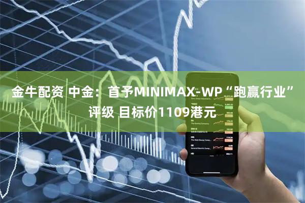 金牛配资 中金：首予MINIMAX-WP“跑赢行业”评级 目标价1109港元