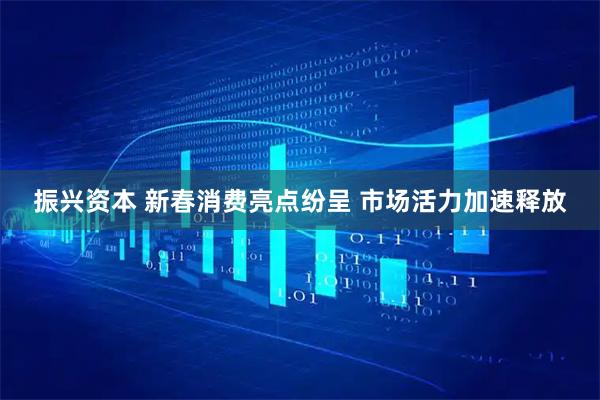 振兴资本 新春消费亮点纷呈 市场活力加速释放