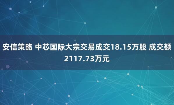 安信策略 中芯国际大宗交易成交18.15万股 成交额2117.73万元