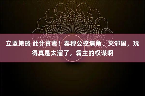 立盟策略 此计真毒！秦穆公挖墙角、灭邻国，玩得真是太溜了，霸主的权谋啊