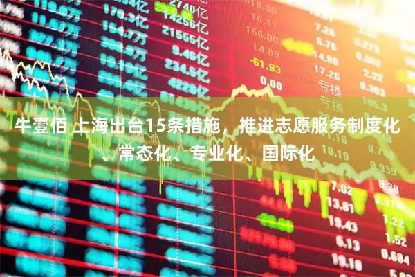 牛壹佰 上海出台15条措施，推进志愿服务制度化、常态化、专业化、国际化
