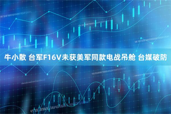 牛小散 台军F16V未获美军同款电战吊舱 台媒破防