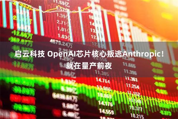 启云科技 OpenAI芯片核心叛逃Anthropic！就在量产前夜