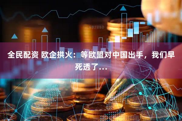 全民配资 欧企拱火：等欧盟对中国出手，我们早死透了…